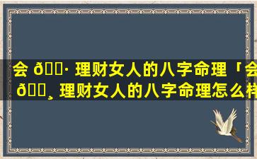 会 🌷 理财女人的八字命理「会 🕸 理财女人的八字命理怎么样」